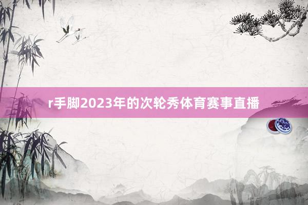 r手脚2023年的次轮秀体育赛事直播