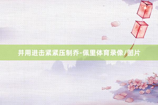 并用进击紧紧压制乔-佩里体育录像/图片